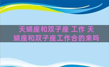 天蝎座和双子座 工作 天蝎座和双子座工作合的来吗